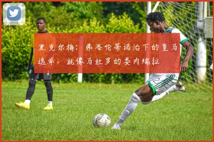 里克尔梅：弗洛伦蒂诺治下的皇马选举，就像马杜罗的委内瑞拉